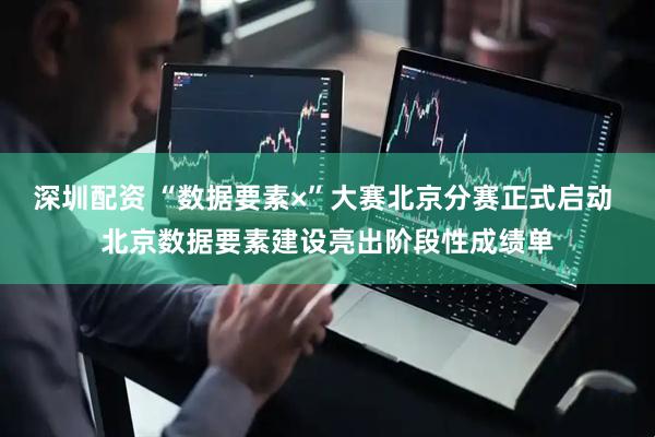 深圳配资 “数据要素×”大赛北京分赛正式启动 北京数据要素建设亮出阶段性成绩单