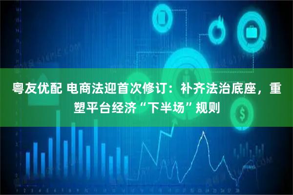 粤友优配 电商法迎首次修订：补齐法治底座，重塑平台经济“下半场”规则