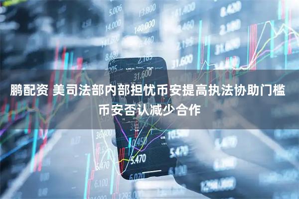 鹏配资 美司法部内部担忧币安提高执法协助门槛 币安否认减少合作