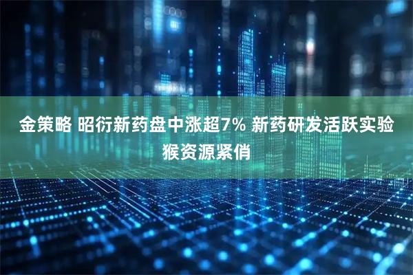 金策略 昭衍新药盘中涨超7% 新药研发活跃实验猴资源紧俏