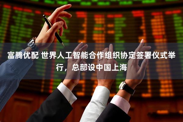 富腾优配 世界人工智能合作组织协定签署仪式举行，总部设中国上海