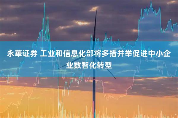 永華证券 工业和信息化部将多措并举促进中小企业数智化转型