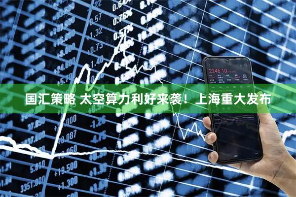 国汇策略 太空算力利好来袭！上海重大发布