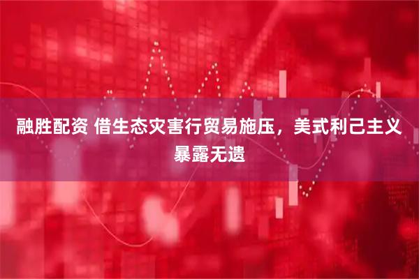 融胜配资 借生态灾害行贸易施压，美式利己主义暴露无遗