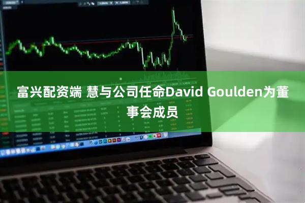 富兴配资端 慧与公司任命David Goulden为董事会成员