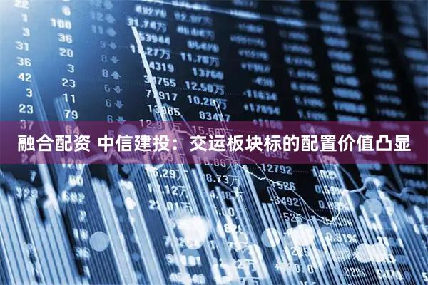 融合配资 中信建投：交运板块标的配置价值凸显