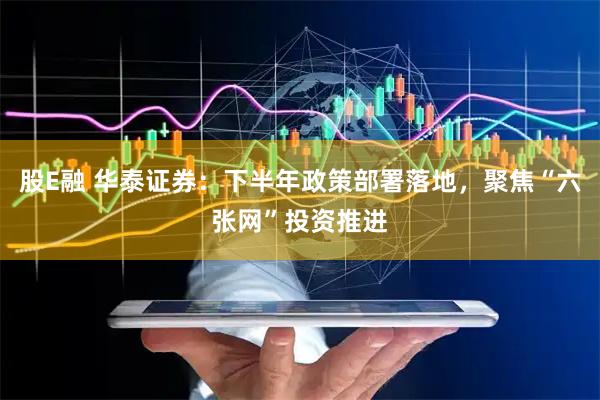 股E融 华泰证券：下半年政策部署落地，聚焦“六张网”投资推进