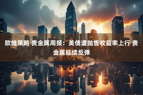 欧维策略 贵金属周报：美债遭抛售收益率上行 贵金属延续反弹
