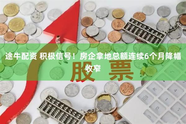 途牛配资 积极信号！房企拿地总额连续6个月降幅收窄